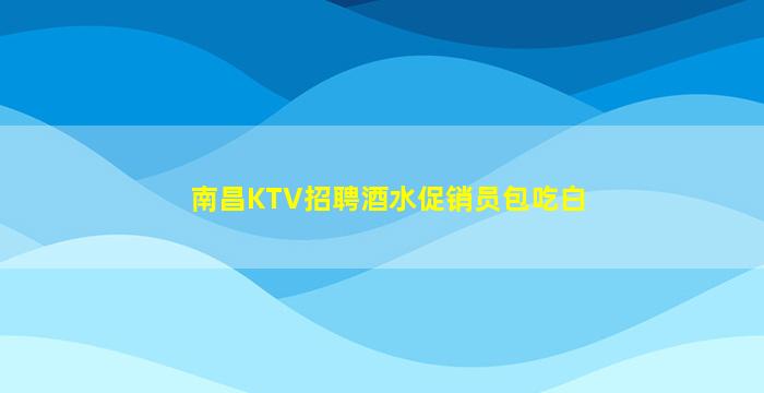 南昌KTV招聘酒水促销员包吃白