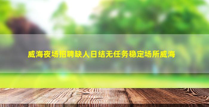 威海夜场招聘缺人日结无任务稳定场所威海